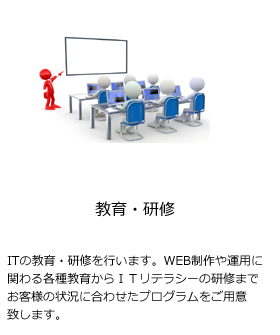 [教育・研修]ITの教育・研修を行います。WEB制作や運用に関わる各種教育からＩＴリテラシーの研修までお客様の状況に合わせたプログラムをご用意致します。